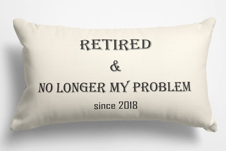 May include: A white throw pillow with black text that reads "Retired & No Longer My Problem since 2018".
