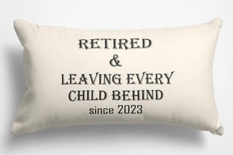 May include: A white throw pillow with black text that reads "Retired & Leaving Every Child Behind since 2023".