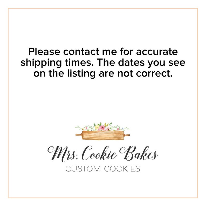 May include: A white background with black text that reads "Please contact me for accurate shipping times. The dates you see on the listing are not correct." Below the text is a logo for a business called "Mrs. Cookie Bakes" with a graphic of a rolling pin with flowers on top.