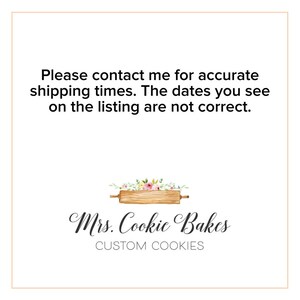 May include: A white background with black text that reads "Please contact me for accurate shipping times. The dates you see on the listing are not correct." Below the text is a logo for a business called "Mrs. Cookie Bakes" with a graphic of a rolling pin with flowers on top.