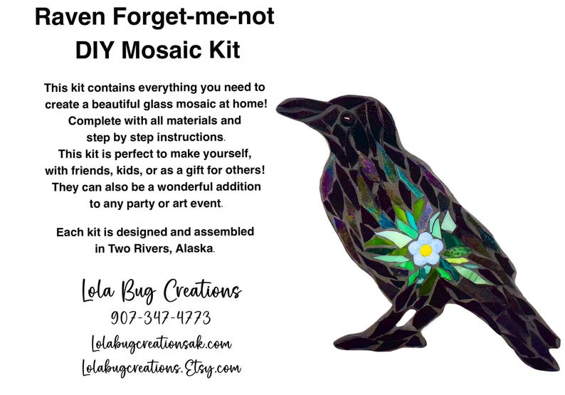 May include: DIY mosaic kit featuring a raven with forget-me-not flowers. The raven is made of glass mosaic tiles in shades of black, purple, green, and blue. The kit includes all materials and step-by-step instructions. Lola Bug Creations 907-347-4773 Lolabugcreationsak.com Lolabugcreations.Etsy.com