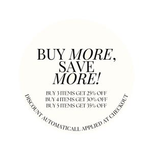 May include: A white circle with black text that reads "BUY MORE, SAVE MORE!" and "BUY 3 ITEMS GET 25% OFF, BUY 4 ITEMS GET 30% OFF, BUY 5 ITEMS GET 35% OFF". The text "DISCOUNT AUTOMATICALL APPLIED AT CHECKOUT" is curved around the bottom of the circle.