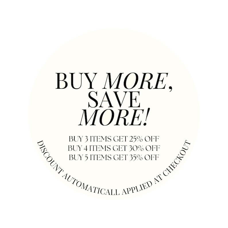 May include: A white circle with black text that reads "BUY MORE, SAVE MORE!" and "BUY 3 ITEMS GET 25% OFF, BUY 4 ITEMS GET 30% OFF, BUY 5 ITEMS GET 35% OFF". The text "DISCOUNT AUTOMATICALL APPLIED AT CHECKOUT" is curved around the bottom of the circle.