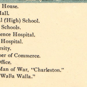 May include: A black and white image of a list of buildings and landmarks in Walla Walla, Washington. The list includes the Court House, City Hall, Central High School, Public Schools, Providence Hospital, Grace Hospital, University, Chamber of Commerce, Post Office, U.S. Man of War, "Charleston", and The "Walla Walla".
