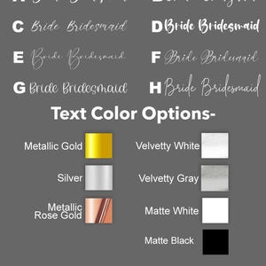May include: A chart with text font and color options for a wedding. The font options are labeled A through H and show different styles of the text "Bride Bridesmaid". The color options are labeled with the color names and show a color swatch for each option: Metallic Gold, Silver, Metallic Rose Gold, Velvetty White, Velvetty Gray, Matte White, and Matte Black.