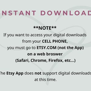 May include: A light gray informational graphic with dark text that reads: INSTANT DOWNLOAD. **NOTE** If you want to access your digital downloads from your CELL PHONE, you must go to ETSY.COM (not the App) on a web browser (Safari, Chrome, Firefox, etc...). The Etsy App does not support digital downloads at this time.