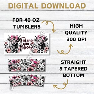 May include: Digital download for 40 ounce tumblers featuring a black and white illustration of two Highland cows with pink bows and floral accents. The text "Feeling a bit Moody" is included. The design is for straight and tapered bottom tumblers. High quality 300 DPI.