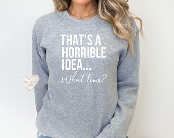 That's a Horrible Idea What Time Sweatshirt, Best Friend Gift, Gift For Her, Funny BFF Shirt