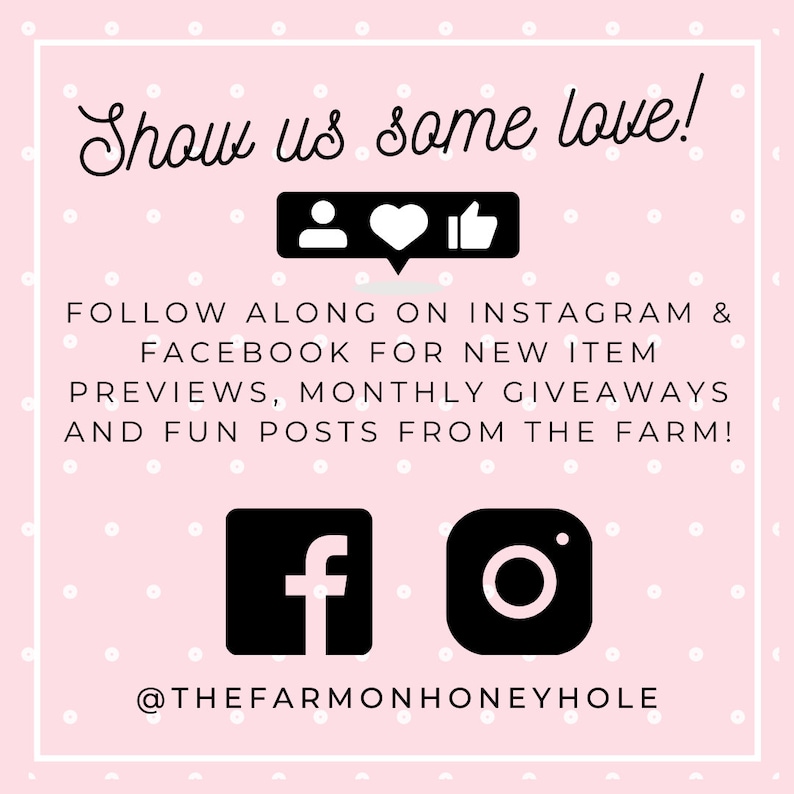 Peut inclure: Fond rose avec des pois blancs. Le texte dit "Show us some love!" avec des ic&ocirc;nes pour Instagram, Facebook et un c&oelig;ur. Le texte ci-dessous dit "FOLLOW ALONG ON INSTAGRAM & FACEBOOK FOR NEW ITEM PREVIEWS, MONTHLY GIVEAWAYS AND FUN POSTS FROM THE FARM!" avec le nom d'utilisateur des m&eacute;dias sociaux "@THEFARMONHONEYHOLE".