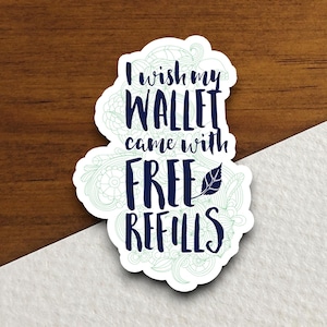 May include: A white sticker with a blue and green design. The sticker says "I wish my wallet came with free refills".