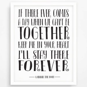 May include: Black and white printable wall art featuring a quote from Winnie the Pooh: "If there ever comes a day when we can't be together, keep me in your heart, I'll stay there forever."