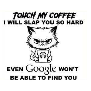 May include: A black and white graphic design featuring a grumpy cat holding a coffee cup. The text reads: TOUCH MY COFFEE I WILL SLAP YOU SO HARD EVEN Google WON'T BE ABLE TO FIND YOU. The cat has a scowling expression and pointed ears.