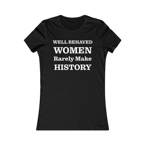 Well Behaved Women Rarely Make History Women's Favorite Tee