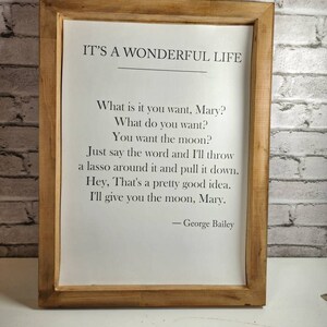 May include: A framed print with a quote from the movie "It's a Wonderful Life." The quote reads: "What is it you want, Mary? What do you want? You want the moon? Just say the word and I'll throw a lasso around it and pull it down. Hey, That's a pretty good idea. I'll give you the moon, Mary." - George Bailey