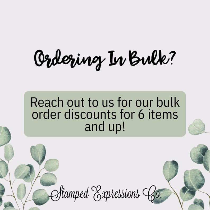 May include: Image with text that reads "Ordering In Bulk?" and "Reach out to us for our bulk order discounts for 6 items and up!" The image also includes the text "Stamped Expressions Co." and decorative green leaves.