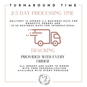 May include: A graphic with a pink truck icon and the text "TURNAROUND TIME 2-5 DAY PROCESSING TIME DELIVERY IS APPROX 2.5 BUSINESS DAYS FOR DOMESTIC ORDERS AND 10-20 BUSINESS DAYS FOR INTERNATIONAL TRACKING PROVIDED WITH EVERY ORDER ALL ORDERS ARE MADE TO ORDER WITH FREE PERSONALIZATION AVAILABLE WITH EVERY PURCHASE CM"