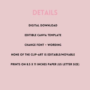 May include: A pink background with black text outlining the details of a digital download. The text reads: DETAILS, DIGITAL DOWNLOAD, EDITIBLE CANVA TEMPLATE, CHANGE FONT + WORDING, NONE OF THE CLIP-ART IS EDITABLE/MOVABLE, PRINTS ON 8.5 X 11 INCHES PAPER (US LETTER SIZE).