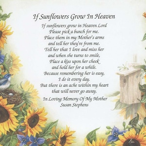 May include: A poem about sunflowers and remembering a loved one. The poem reads, "If sunflowers grow in Heaven Lord Please pick a bunch for me. Place them in my Mother's arms and tell her they're from me. Tell her that I love and miss her and when she turns to smile, Place a kiss upon her cheek and hold her for a while. Because remembering her is easy, I do it every day. But there is an ache within my heart that will never go away. In Loving Memory Of My Mother Susan Stephens". The poem is surrounded by sunflowers and blue flowers.