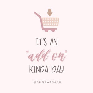 May include: A graphic illustration featuring a light pink shopping cart icon with a downward arrow above it. The text reads IT'S AN "add on" KINDA DAY in a mix of dark gray and pink script fonts, with the handle @SHOPATBASH at the bottom.