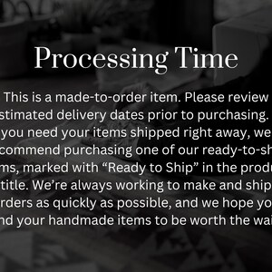 May include: Text on a black and white background that reads "Processing Time" and explains that the item is made-to-order. The text also states that the estimated delivery dates should be reviewed prior to purchasing. It also recommends purchasing ready-to-ship items if the customer needs the item shipped right away.