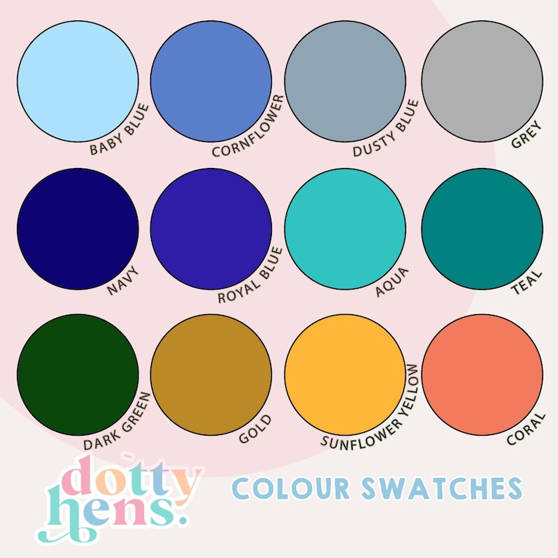 May include: A colour chart featuring twelve circular swatches labelled Baby Blue, Cornflower, Dusty Blue, Grey, Navy, Royal Blue, Aqua, Teal, Dark Green, Gold, Sunflower Yellow, and Coral. The text Dotty Hens Colour Swatches appears at the bottom.