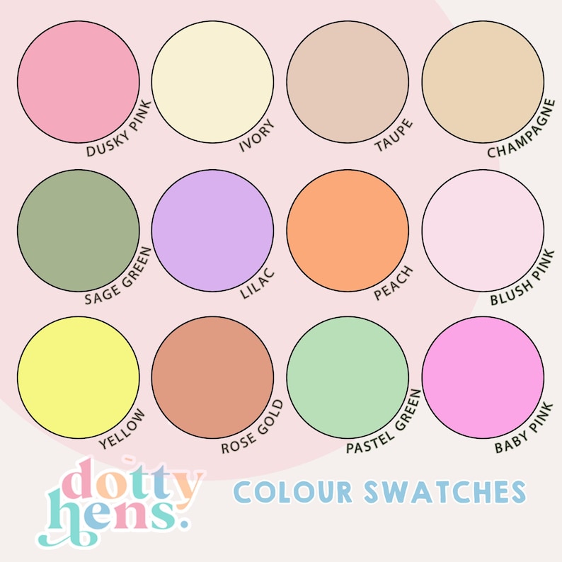 May include: A colour chart featuring twelve circular swatches labelled Dusky Pink, Ivory, Taupe, Champagne, Sage Green, Lilac, Peach, Blush Pink, Yellow, Rose Gold, Pastel Green, and Baby Pink, with the text dotty hens. COLOUR SWATCHES at the bottom.