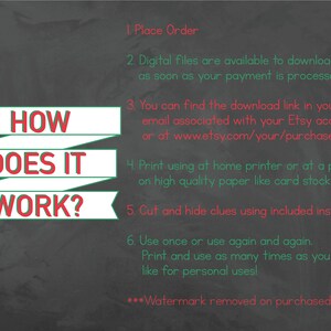 May include: A chalkboard with green and red text explaining how to use digital printable files. The text reads: "HOW DOES IT WORK? 1. Place Order 2. Digital files are available to download as soon as your payment is processed 3. You can find the download link in your email associated with your Etsy account or at www.etsy.com/your/purchases 4. Print using at home printer or at a print shop on high quality paper like card stock 5. Cut and hide clues using included instructions 6. Use once or use again and again. Print and use as many times as you'd like for personal uses! ***Watermark removed on purchased files"