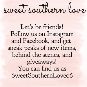 May include: Text on a pink background that reads "sweet southern love" and "Let's be friends! Follow us on Instagram and Facebook, and get sneak peaks of new items, behind the scenes, and giveaways! You can find us as SweetSouthernLove06"