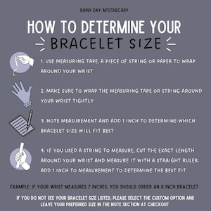 May include: Illustrated guide on how to determine your bracelet size.  Use a measuring tape, string, or paper to wrap around your wrist.  Add 1 inch to your wrist measurement to determine the best fit.  Example: If your wrist measures 7 inches, you should order an 8 inch bracelet.