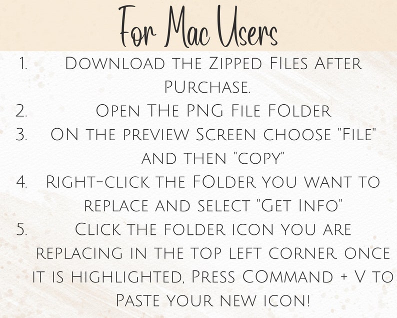 May include: Instructions for Mac users on how to replace a folder icon. The steps include downloading zipped files, opening a PNG file folder, copying the file, right-clicking the folder, selecting "Get Info", clicking the folder icon, and pasting the new icon.