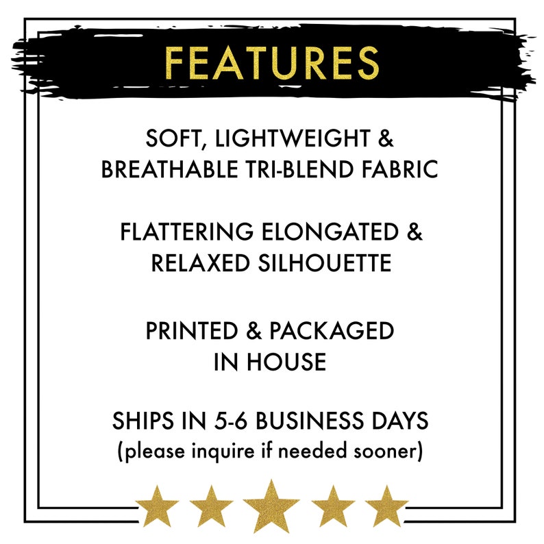 May include: FEATURES: Soft, lightweight & breathable tri-blend fabric. Flattering elongated & relaxed silhouette. Printed & packaged in house. Ships in 5-6 business days (please inquire if needed sooner).