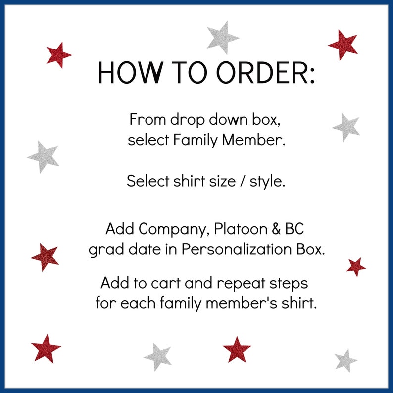 May include: A white background with blue border and red and silver stars. Text reads "HOW TO ORDER:"  From drop down box, select Family Member. Select shirt size / style. Add Company, Platoon & BC grad date in Personalization Box. Add to cart and repeat steps for each family member's shirt.