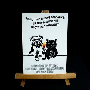 May include: Black and white illustration of a dog and cat holding glasses of wine. The text reads "Reject the divisive narratives of individualism and bootstrap mentality. Burn down the systems that benefit from your exhaustion, not each other!"