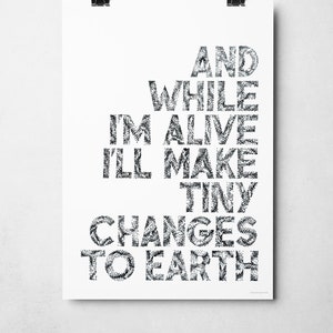 May include: Black and white typography print with the text "And while I'm alive I'll make tiny changes to earth".