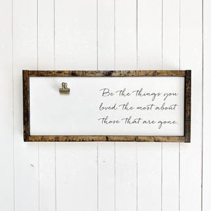 Love and loss sign, Be the things you loved the most about those that are gone, sympathy gift, inspirational quote, loss of mother or father