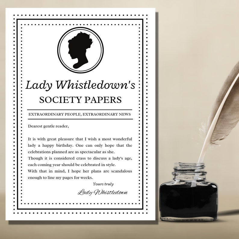 May include: A black and white printable poster with a silhouette of a woman's head in a circle. The text reads "Lady Whistledown's Society Papers Extraordinary People, Extraordinary News Dearest gentle reader, It is with great pleasure that I wish a most wonderful lady a happy birthday. One can only hope that the celebrations planned are as spectacular as she. Though it is considered crass to discuss a lady's age, each coming year should be celebrated in style. With that in mind, I hope her plans are scandalous enough to line my pages for weeks. Yours truly Lady Whistledown"