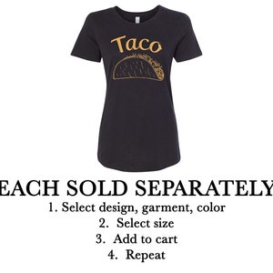 May include: A black t-shirt with a gold outline of a taco and the word "Taco" printed on the front. The text "EACH SOLD SEPARATELY" is printed below the image. Instructions for ordering are listed below the text: "1. Select design, garment, color 2. Select size 3. Add to cart 4. Repeat"