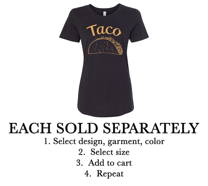 May include: A black t-shirt with a gold outline of a taco and the word "Taco" printed on the front. The text "EACH SOLD SEPARATELY" is printed below the image. Instructions for ordering are listed below the text: "1. Select design, garment, color 2. Select size 3. Add to cart 4. Repeat"