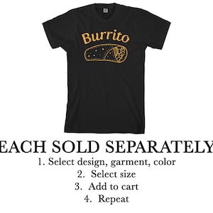 May include: Black t-shirt with a yellow graphic of a burrito and the word "Burrito". The text "EACH SOLD SEPARATELY" is below the image. Instructions for ordering are listed below the text: "1. Select design, garment, color 2. Select size 3. Add to cart 4. Repeat"