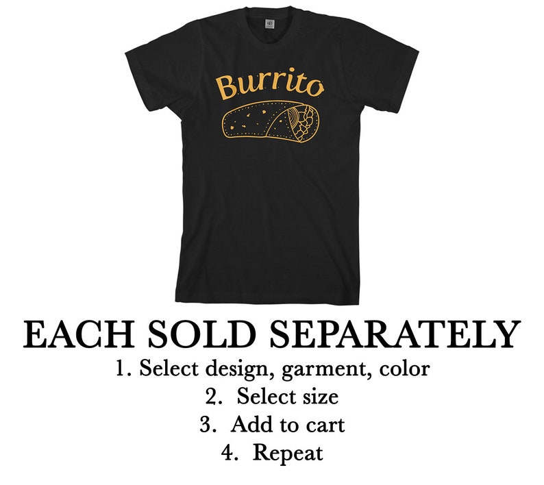 May include: Black t-shirt with a yellow graphic of a burrito and the word "Burrito". The text "EACH SOLD SEPARATELY" is below the image. Instructions for ordering are listed below the text: "1. Select design, garment, color 2. Select size 3. Add to cart 4. Repeat"