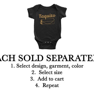 May include: Black baby onesie with the text "Taquito" and a graphic of two rolled tacos. The text "EACH SOLD SEPARATELY" is below the onesie. Instructions for ordering are listed below the text: "1. Select design, garment, color 2. Select size 3. Add to cart 4. Repeat"