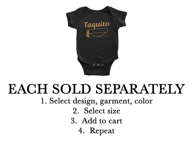 May include: Black baby onesie with the text "Taquito" and a graphic of two rolled tacos. The text "EACH SOLD SEPARATELY" is below the onesie. Instructions for ordering are listed below the text: "1. Select design, garment, color 2. Select size 3. Add to cart 4. Repeat"