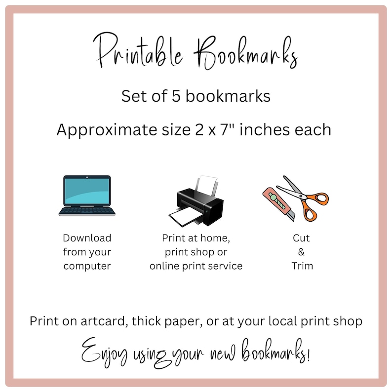 May include: Printable bookmarks set of 5, each measuring 2 by 7 inches. Instructions for downloading, printing, and cutting the bookmarks are shown. The text reads "Printable Bookmarks, Set of 5 bookmarks, Approximate size 2 x 7" inches each, Download from your computer, Print at home, print shop or online print service, Cut & Trim, Print on artcard, thick paper, or at your local print shop, Enjoy using your new bookmarks!"