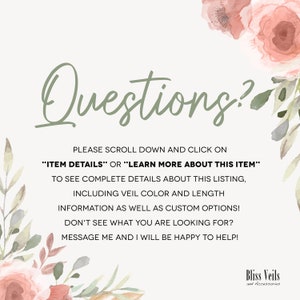 May include: A green text graphic on a white background with pink floral accents. The text reads "Questions?" and includes instructions to scroll down and click on "Item Details" or "Learn More About This Item" to see complete details about the listing, including veil color and length information, as well as custom options. The text also states that if you don't see what you are looking for, you can message the seller and they will be happy to help. The text is followed by the words "Bliss Veils and Accessories".