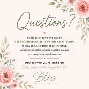May include: A cream-colored informational graphic featuring pink floral illustrations in the corners. The text reads: Questions? Please scroll down and click on See Full Description or Learn More About This Item. Don't see what you're looking for? Message me&mdash;I'm happy to help! Bliss Wedding Veils.