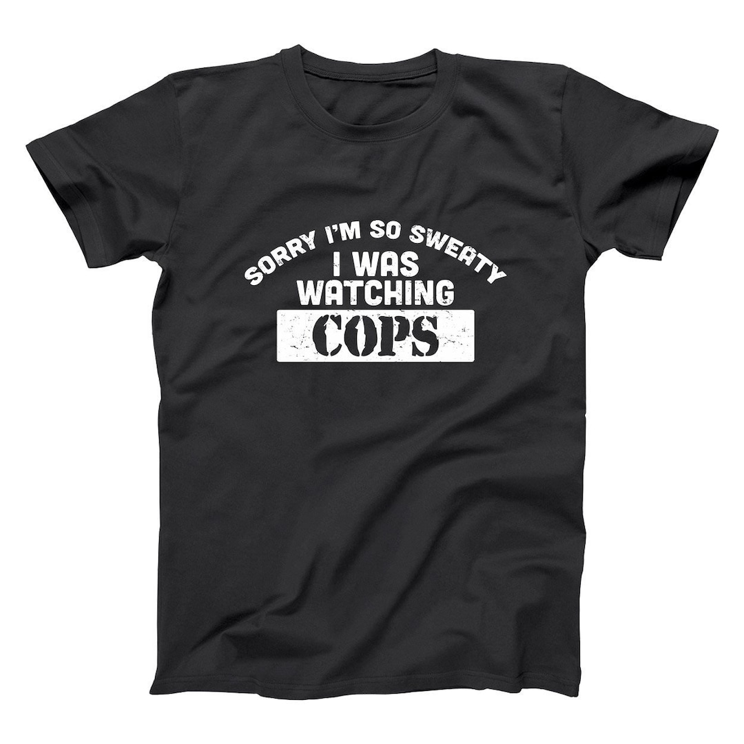 Sorry I'm so Sweaty I Was Watching Cops Funny Humor Tee XS-6X Soft