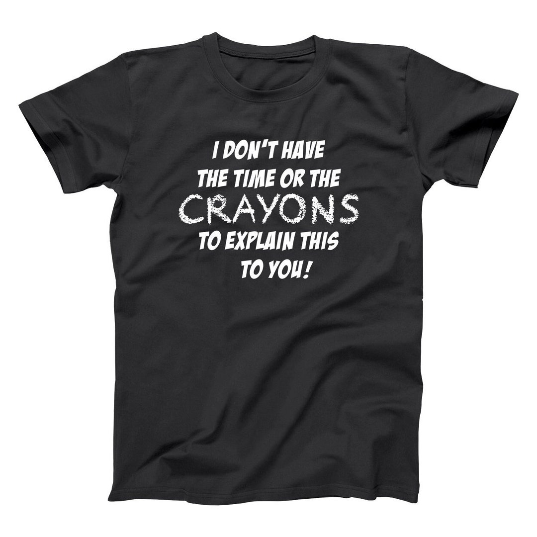 I Dont Have the Time or Crayons Funny Dad Joke Humor Tee XS6X Soft