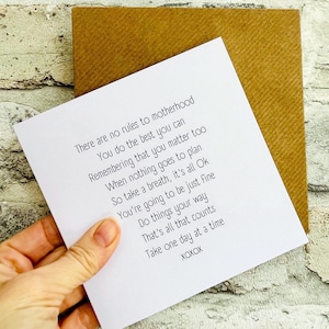 May include: A square white greeting card featuring black printed text that reads: There are no rules to motherhood, You do the best you can, Remembering that you matter too, When nothing goes to plan, So take a breath, it's all Ok, You're going to be just Fine, Do things your way, That's all that counts, Take one day at a time, XOXOX.