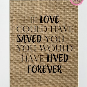UNFRAMED If Love Could Have Saved You,You Would Have Lived Forever / Burlap Print Sign 5x7 8x10 / Rustic Vintage Memorial Loved Ones