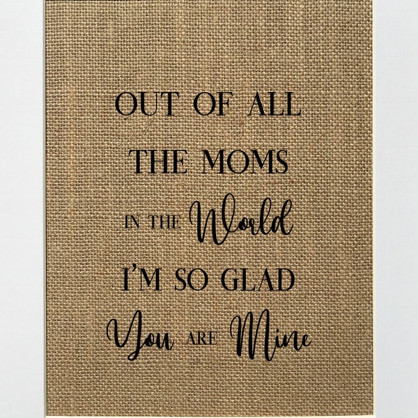 UNFRAMED out of all the moms in the world I'm so glad you are mine / Burlap Print Sign 5x7 8x10/ Rustic Vintage Sign Gift For Mom